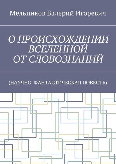 Книга О ПРОИСХОЖДЕНИИ ВСЕЛЕННОЙ ОТ СЛОВОЗНАНИЙ. (НАУЧНО-ФАНТАСТИЧЕСКАЯ ПОВЕСТЬ) (Валерий Игоревич Мельников)